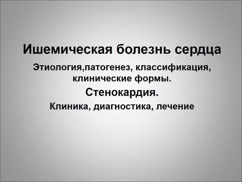 Ишемическая болезнь сердца Этиология,патогенез, классификация, клинические формы. Стенокардия.  Клиника, диагностика, лечение